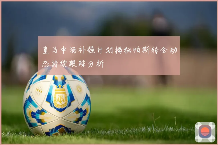 皇马中场补强计划揭秘帕斯转会动态持续跟踪分析