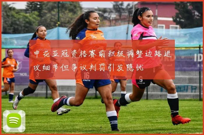 申花亚冠资格赛前积极调整边路进攻细节但争议判罚引发隐忧