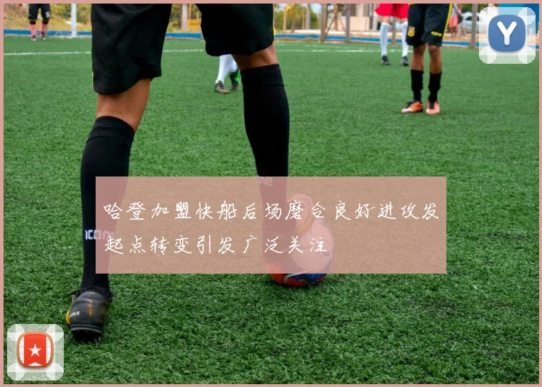 哈登加盟快船后场磨合良好进攻发起点转变引发广泛关注