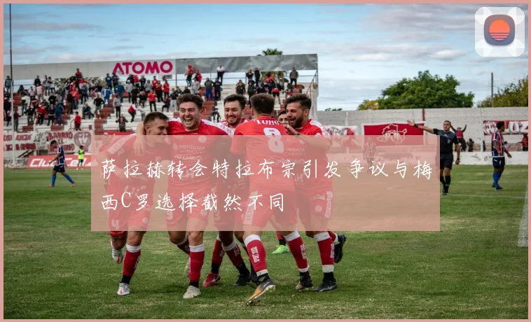 萨拉赫转会特拉布宗引发争议与梅西C罗选择截然不同