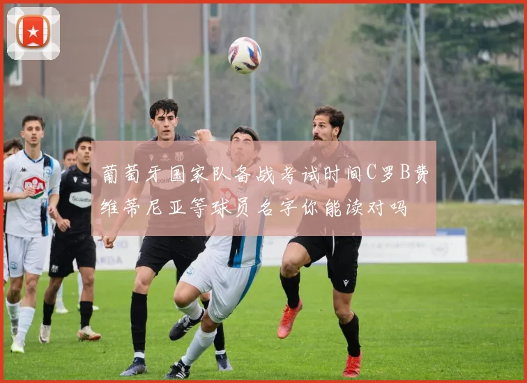 葡萄牙国家队备战考试时间C罗B费维蒂尼亚等球员名字你能读对吗