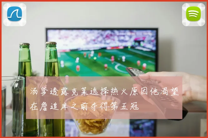 汤爹透露克莱选择热火原因他渴望在詹追库之前夺得第五冠