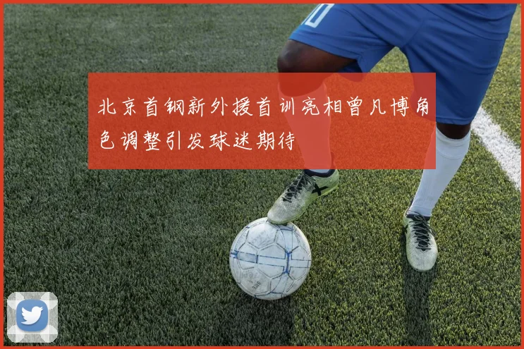 北京首钢新外援首训亮相曾凡博角色调整引发球迷期待