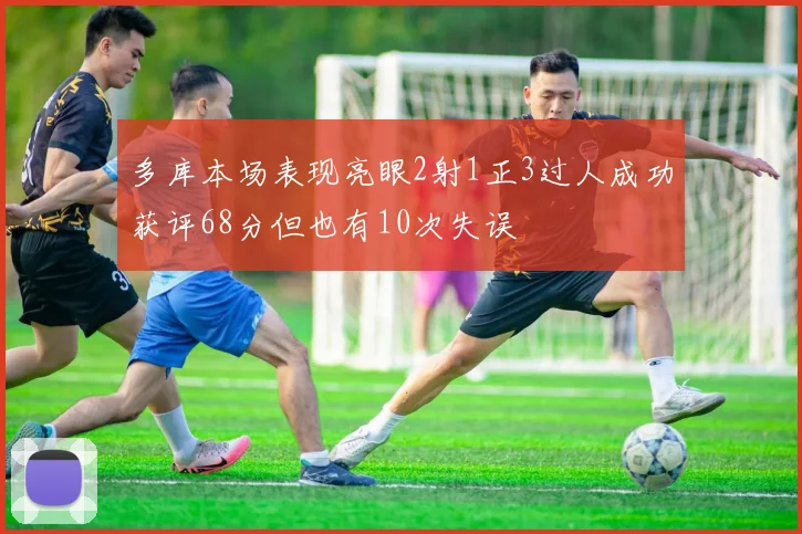 多库本场表现亮眼2射1正3过人成功获评68分但也有10次失误