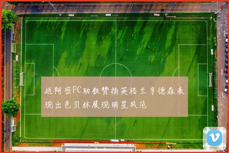 迈阿密FC助教赞扬英格兰亨德森表现出色贝林展现明星风范