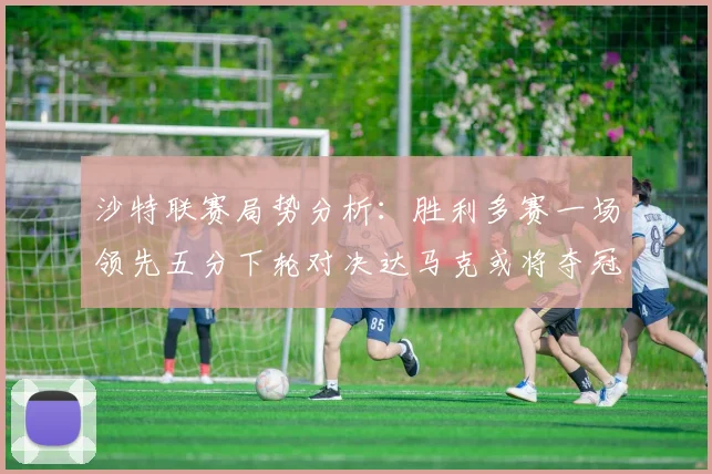 沙特联赛局势分析：胜利多赛一场领先五分下轮对决达马克或将夺冠