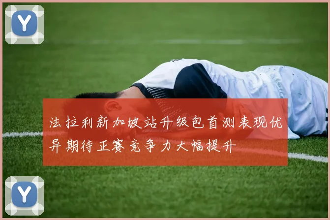 法拉利新加坡站升级包首测表现优异期待正赛竞争力大幅提升