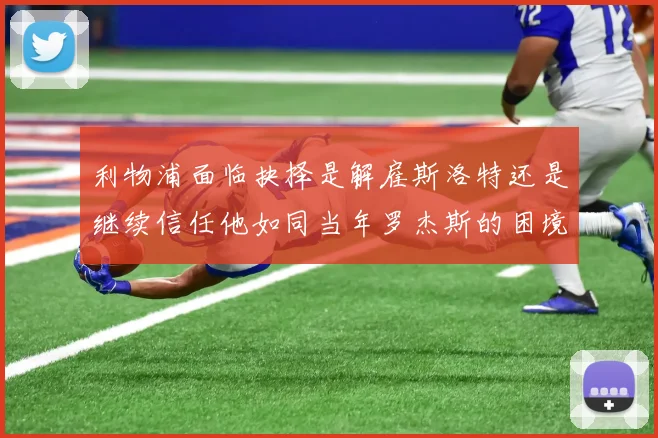 利物浦面临抉择是解雇斯洛特还是继续信任他如同当年罗杰斯的困境