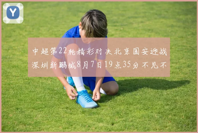中超第22轮精彩对决北京国安迎战深圳新鹏城8月7日19点35分不见不散
