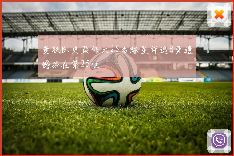 曼联队史最伟大25名球星评选B费遗憾排在第25位