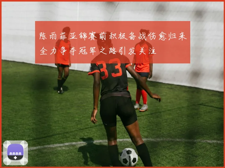 陈雨菲亚锦赛前积极备战伤愈归来全力争夺冠军之路引发关注