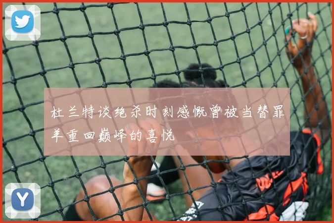 杜兰特谈绝杀时刻感慨曾被当替罪羊重回巅峰的喜悦