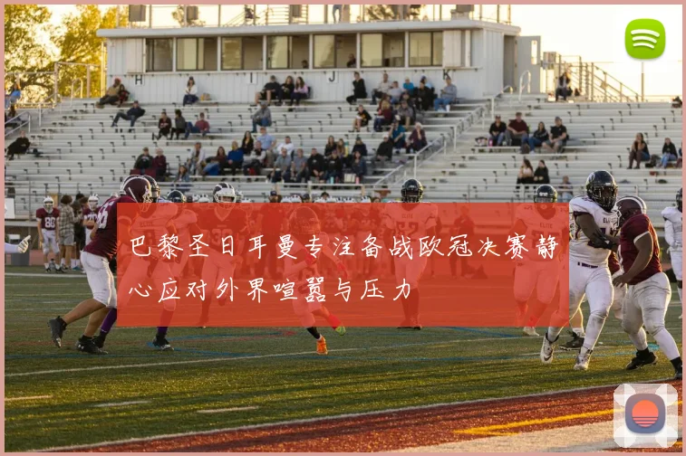 巴黎圣日耳曼专注备战欧冠决赛静心应对外界喧嚣与压力