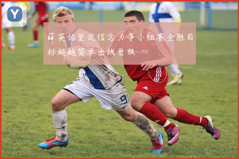 薛英佑坚定信念力争小组赛全胜目标超越简单出线晋级