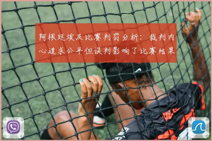 阿根廷埃及比赛判罚分析：裁判内心追求公平但误判影响了比赛结果