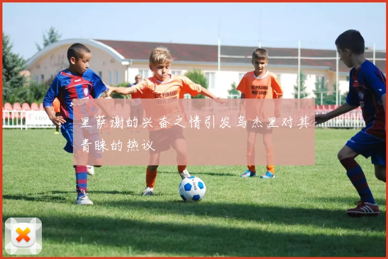 里萨谢的兴奋之情引发乌杰里对其青睐的热议