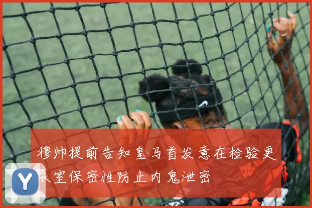 穆帅提前告知皇马首发意在检验更衣室保密性防止内鬼泄密