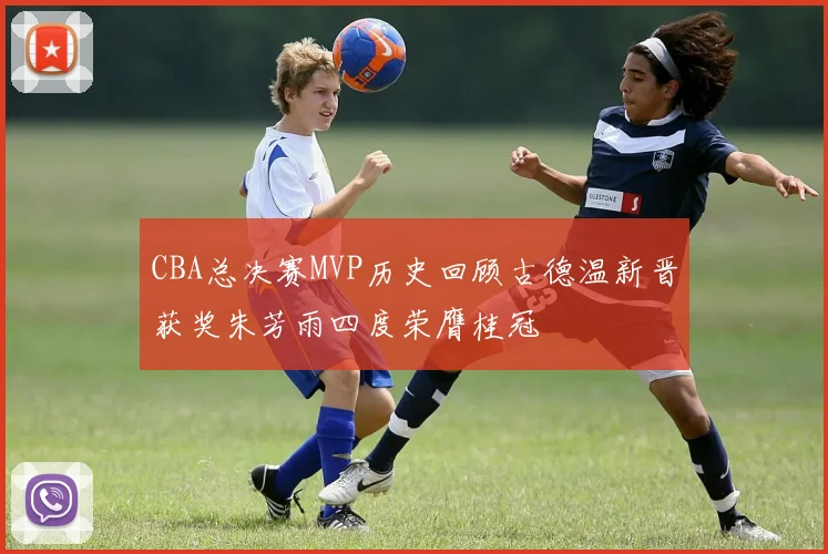 CBA总决赛MVP历史回顾古德温新晋获奖朱芳雨四度荣膺桂冠