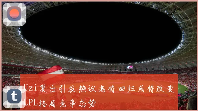 Uzi复出引发热议老将回归或将改变LPL格局竞争态势