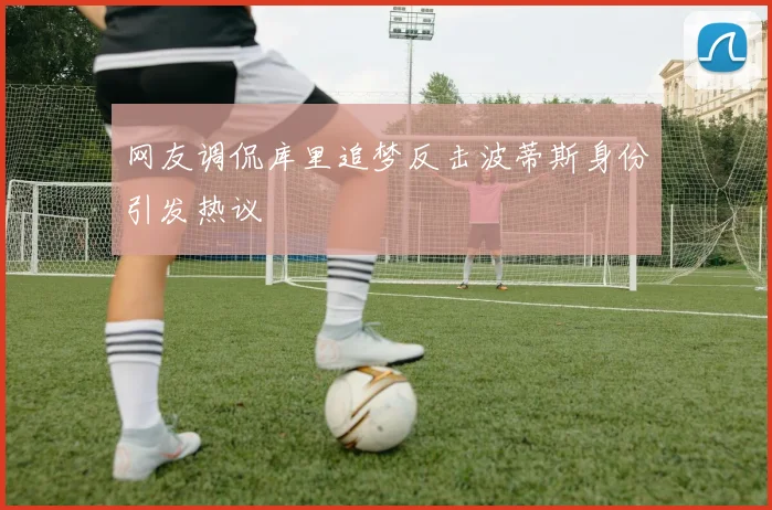 网友调侃库里追梦反击波蒂斯身份引发热议