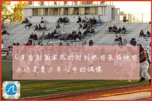 C罗告别国家队的时刻终将来临他将永远是青少年心中的偶像