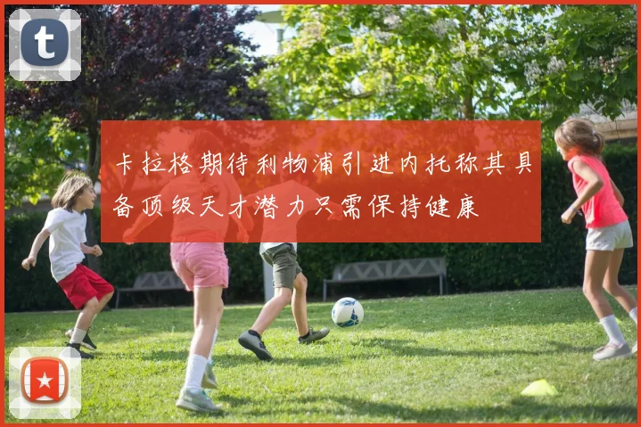 卡拉格期待利物浦引进内托称其具备顶级天才潜力只需保持健康